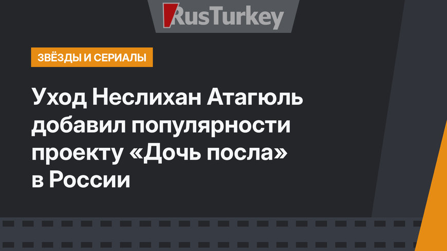 Уход Неслихан Атагюль добавил популярности проекту «Дочь посла» в России