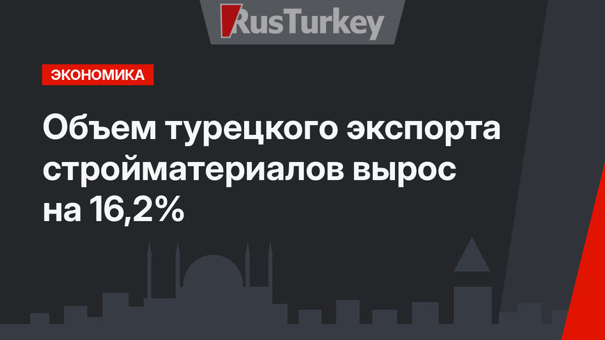 Объем турецкого экспорта стройматериалов вырос на 16,2%