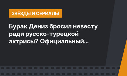 Бурак Дениз бросил невесту ради русско-турецкой актрисы? Официальный комментарий