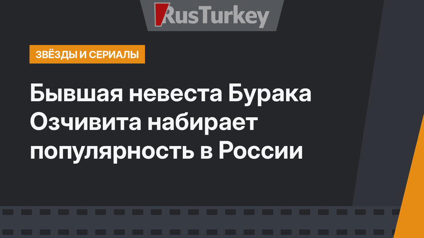 Бывшая невеста Бурака Озчивита набирает популярность в России