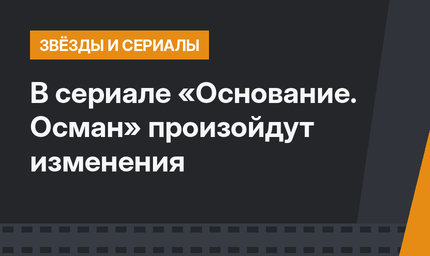 В сериале «Основание. Осман» произойдут изменения