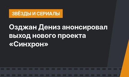 Озджан Дениз анонсировал выход нового проекта «Синхрон»