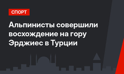 Альпинисты совершили восхождение на гору Эрджиес в Турции