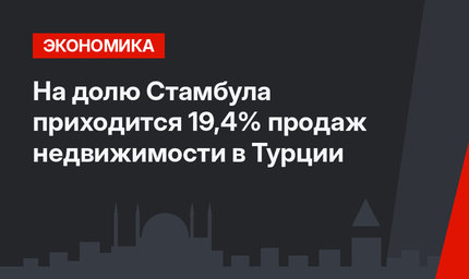 На долю Стамбула приходится 19,4% продаж недвижимости в Турции