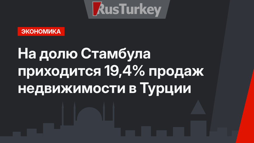 На долю Стамбула приходится 19,4% продаж недвижимости в Турции
