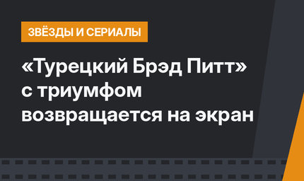 «Турецкий Брэд Питт» с триумфом возвращается на экран