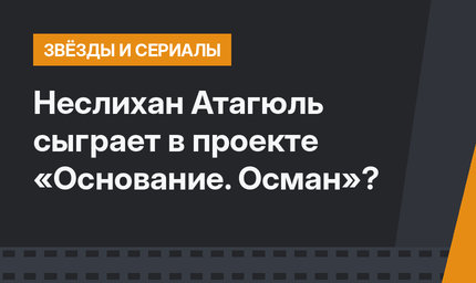 Неслихан Атагюль сыграет в проекте «Основание. Осман»?