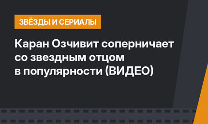 Каран Озчивит соперничает со звездным отцом в популярности (ВИДЕО)