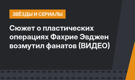 Сюжет о пластических операциях Фахрие Эвджен возмутил фанатов (ВИДЕО)