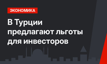  В Турции предлагают льготы для инвесторов