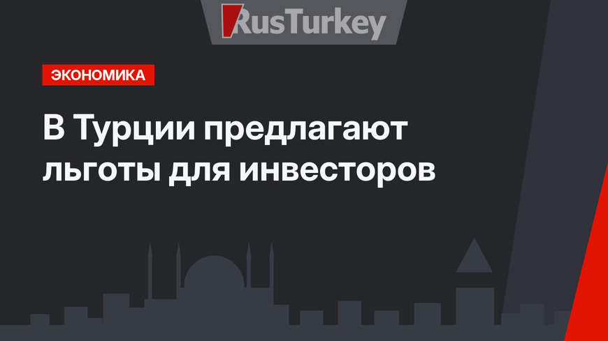  В Турции предлагают льготы для инвесторов