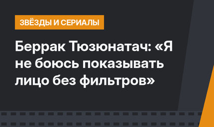 Беррак Тюзюнатач: «Я не боюсь показывать лицо без фильтров»