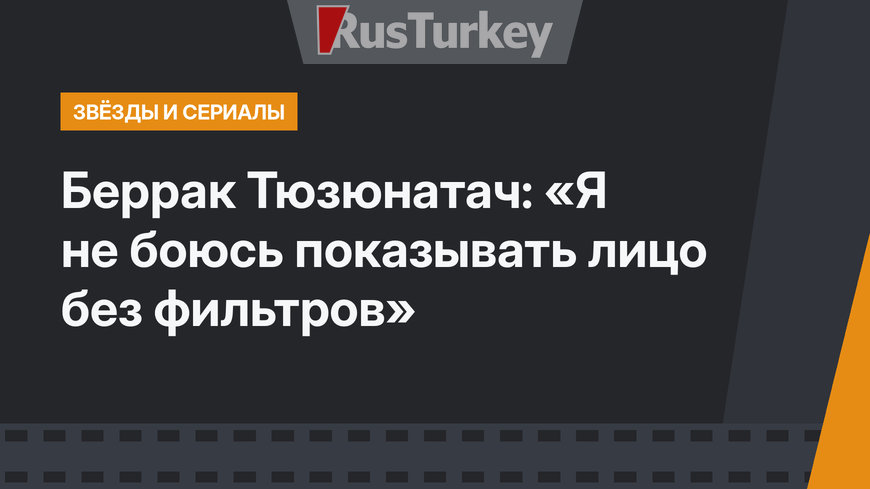 Беррак Тюзюнатач: «Я не боюсь показывать лицо без фильтров»