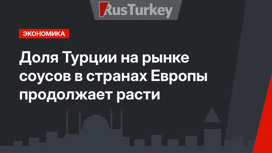 Доля Турции на рынке соусов в странах Европы продолжает расти