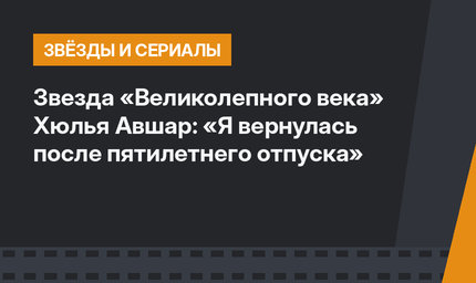 Звезда «Великолепного века» Хюлья Авшар: «Я вернулась после пятилетнего отпуска»