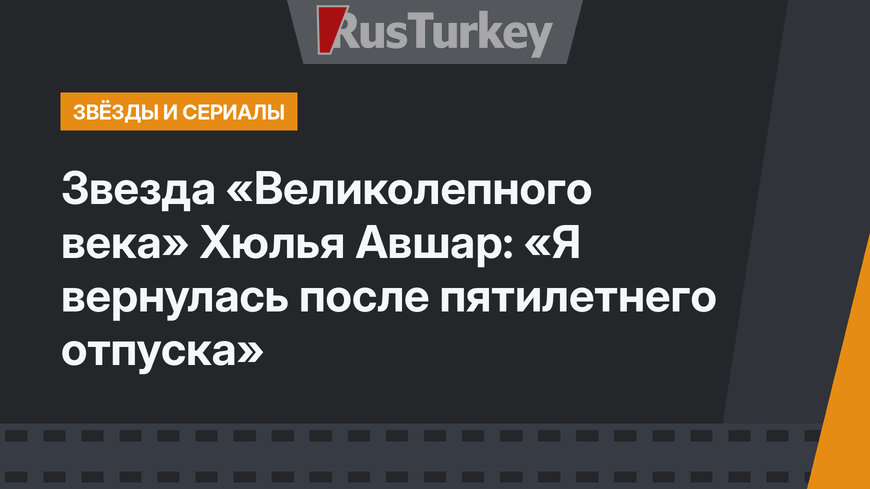 Звезда «Великолепного века» Хюлья Авшар: «Я вернулась после пятилетнего отпуска»