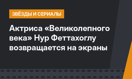 Актриса «Великолепного века» Нур Феттахоглу возвращается на экраны
