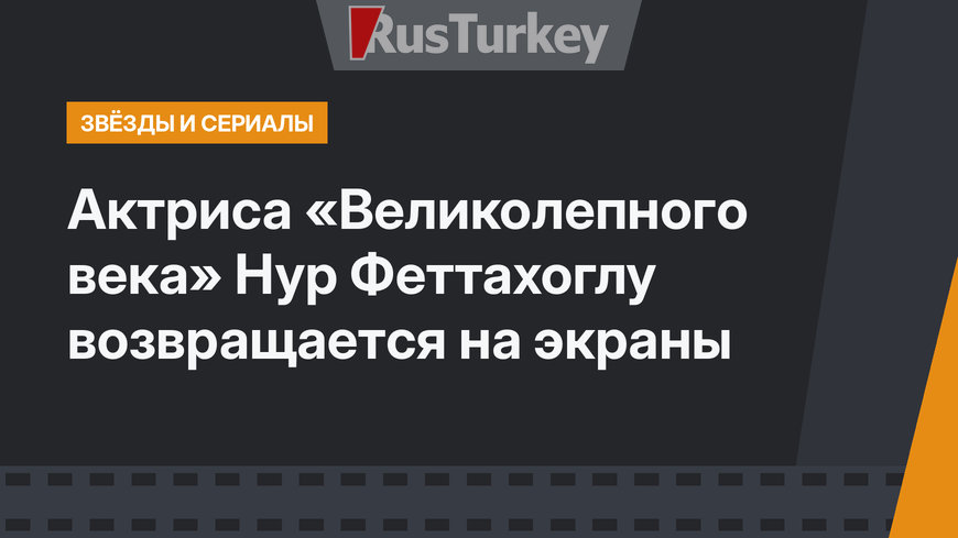 Актриса «Великолепного века» Нур Феттахоглу возвращается на экраны