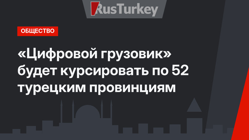 «Цифровой грузовик» будет курсировать по 52 турецким провинциям