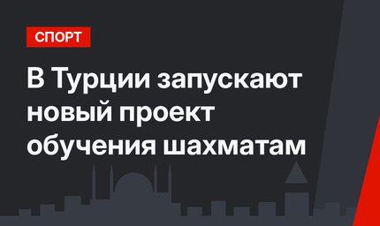 В Турции запускают новый проект обучения шахматам