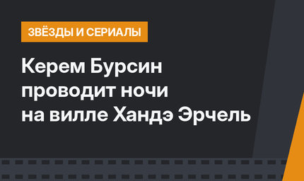 Керем Бурсин проводит ночи на вилле Хандэ Эрчель