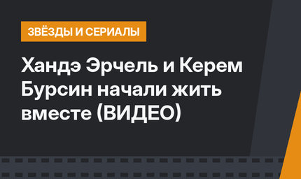 Хандэ Эрчель и Керем Бурсин начали жить вместе (ВИДЕО)