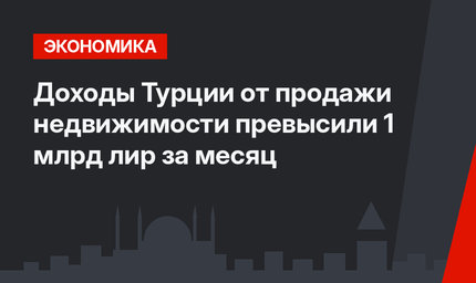 Доходы Турции от продажи недвижимости превысили 1 млрд лир за месяц