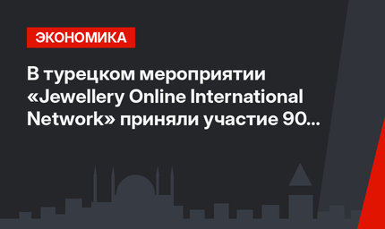 В  турецком мероприятии «Jewellery Online International Network» приняли участие 90 стран
