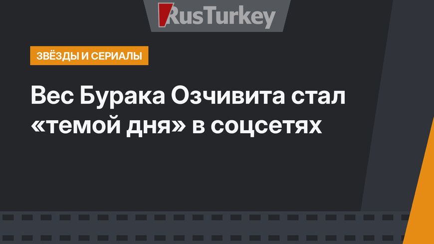 Вес Бурака Озчивита стал «темой дня» в соцсетях