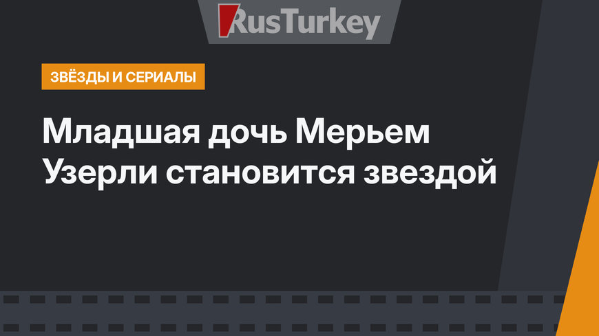 Младшая дочь Мерьем Узерли становится звездой