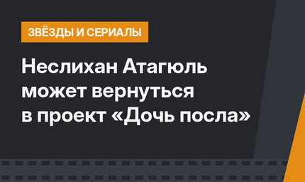 Неслихан Атагюль может вернуться в проект «Дочь посла»