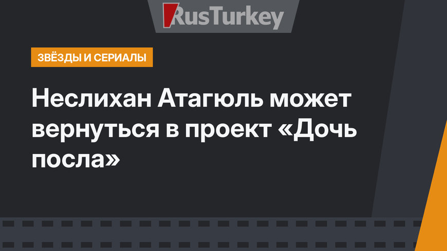Неслихан Атагюль может вернуться в проект «Дочь посла»