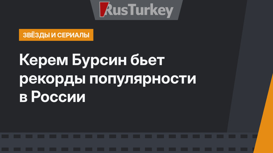 Керем Бурсин бьет рекорды популярности в России