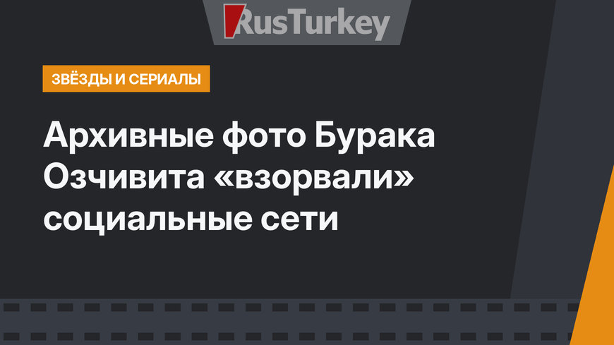 Архивные фото Бурака Озчивита «взорвали» социальные сети