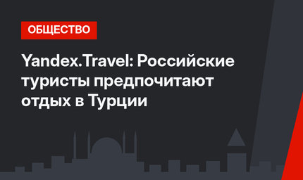 Yandex.Travel: Российские туристы предпочитают отдых в Турции 