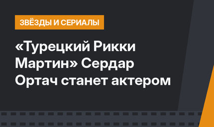 «Турецкий Рикки Мартин»  Сердар Ортач станет актером