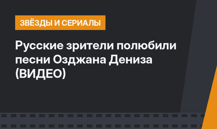Русские зрители полюбили песни Озджана Дениза (ВИДЕО)