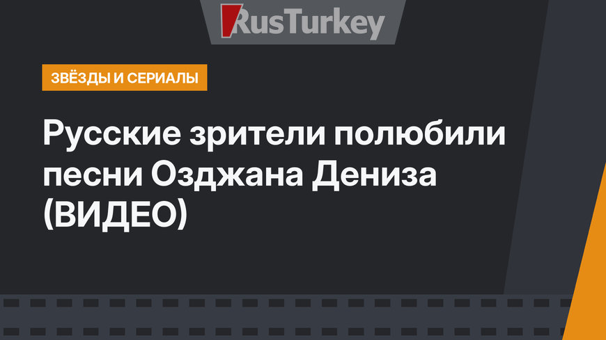 Русские зрители полюбили песни Озджана Дениза (ВИДЕО)