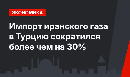 Импорт иранского газа в Турцию сократился более чем на 30%