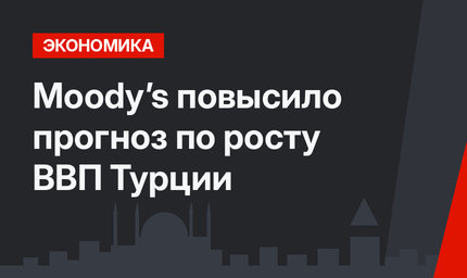  Moody’s повысило прогноз по росту ВВП Турции