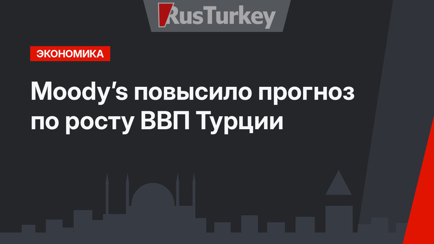  Moody’s повысило прогноз по росту ВВП Турции