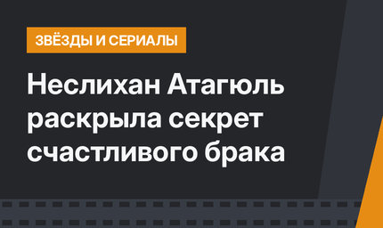 Неслихан Атагюль раскрыла секрет счастливого брака