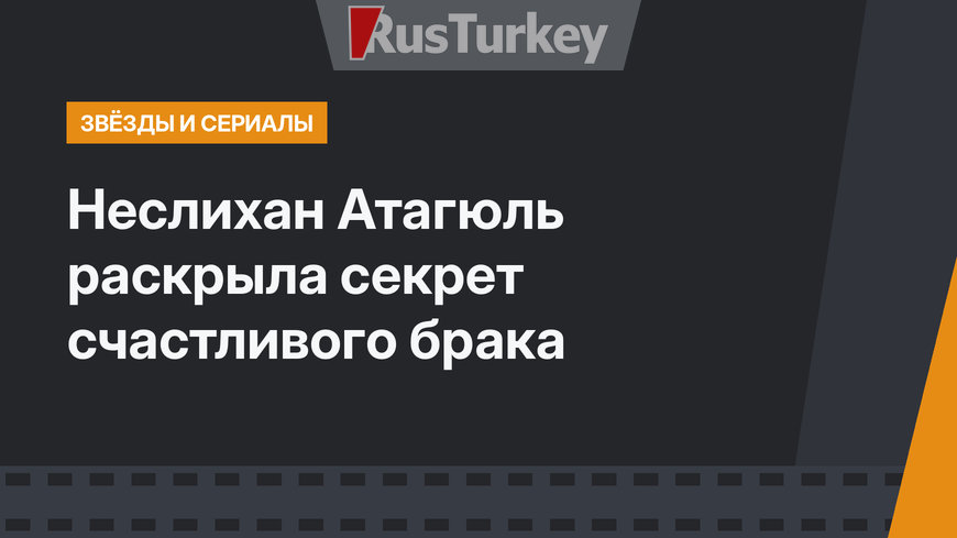 Неслихан Атагюль раскрыла секрет счастливого брака