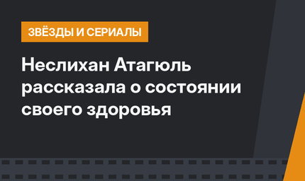Неслихан Атагюль рассказала о состоянии своего здоровья