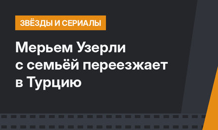  Мерьем Узерли с семьёй переезжает в Турцию