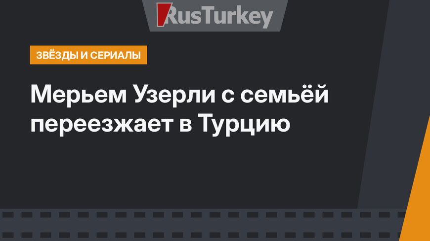  Мерьем Узерли с семьёй переезжает в Турцию