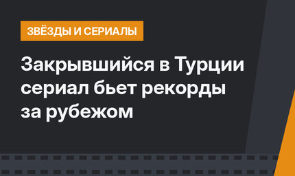 Закрывшийся в Турции сериал бьет рекорды за рубежом
