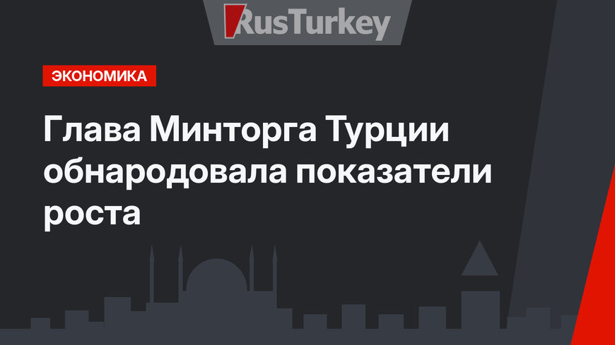 Глава Минторга Турции обнародовала показатели роста