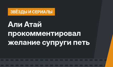 Али Атай прокомментировал желание супруги петь