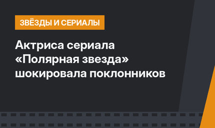 Актриса сериала «Полярная звезда» шокировала поклонников
